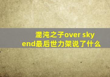 混沌之子over sky end最后世力架说了什么